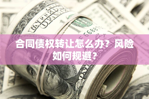 济南合同债权转让怎么办？风险如何规避？