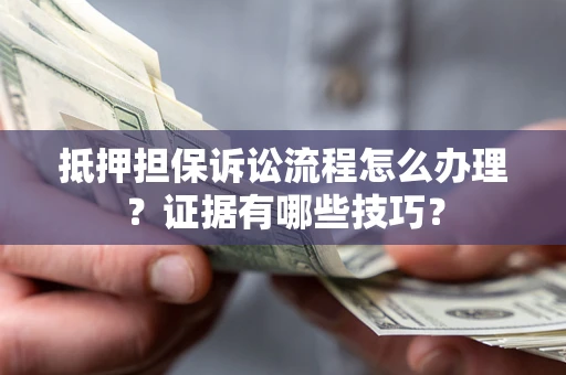 济南抵押担保诉讼流程怎么办理？证据有哪些技巧？