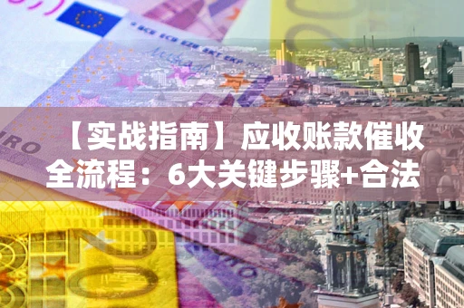 济南【实战指南】应收账款催收全流程：6大关键步骤+合法回款技巧