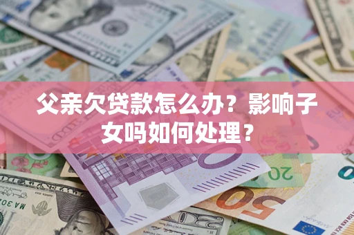 济南父亲欠贷款怎么办？影响子女吗如何处理？