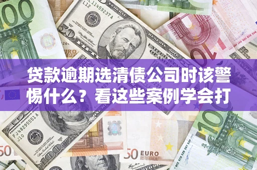 济南贷款逾期选清债公司时该警惕什么？看这些案例学会打翻身仗