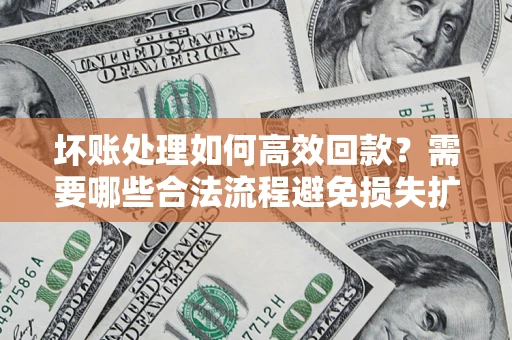 济南坏账处理如何高效回款？需要哪些合法流程避免损失扩大？