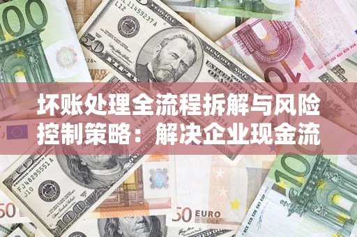 济南坏账处理全流程拆解与风险控制策略：解决企业现金流顽疾的实战指南