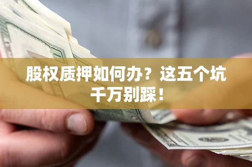 济南股权质押如何办？这五个坑千万别踩！