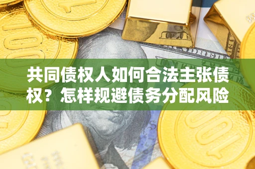 济南共同债权人如何合法主张债权？怎样规避债务分配风险？
