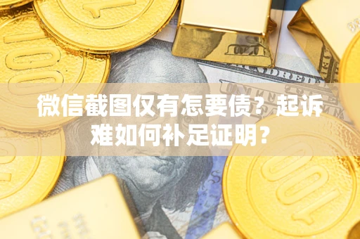济南微信截图仅有怎要债？起诉难如何补足证明？