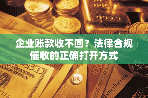 济南企业账款收不回？法律合规催收的正确打开方式