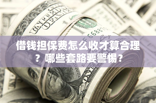 济南借钱担保费怎么收才算合理？哪些套路要警惕？