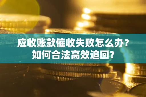 济南应收账款催收失败怎么办？如何合法高效追回？