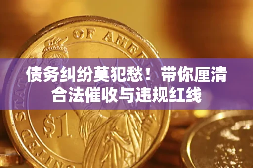 济南债务纠纷莫犯愁！带你厘清合法催收与违规红线