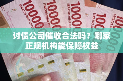 济南讨债公司催收合法吗？哪家正规机构能保障权益