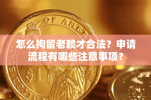 济南怎么拘留老赖才合法？申请流程有哪些注意事项？