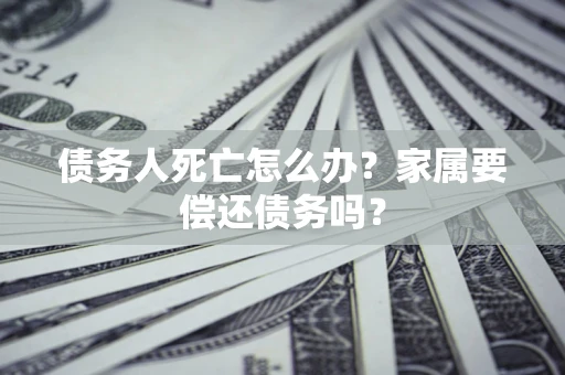 济南债务人死亡怎么办？家属要偿还债务吗？