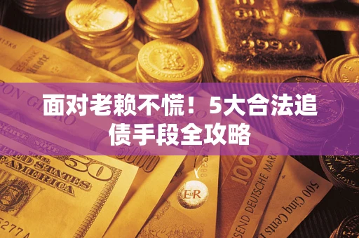 济南面对老赖不慌！5大合法追债手段全攻略