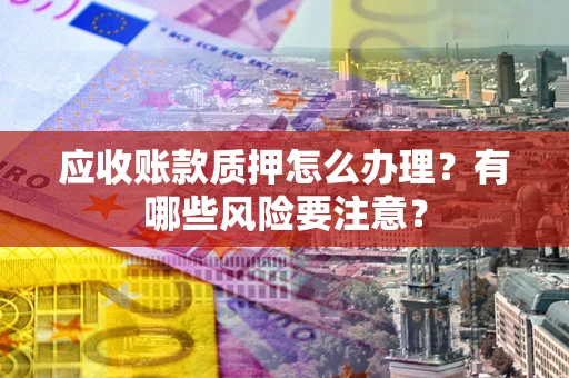 济南应收账款质押怎么办理？有哪些风险要注意？