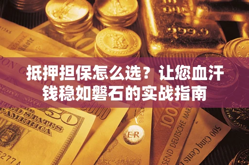 济南抵押担保怎么选？让您血汗钱稳如磐石的实战指南