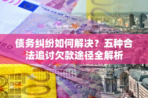 济南债务纠纷如何解决？五种合法追讨欠款途径全解析