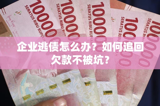 济南企业逃债怎么办？如何追回欠款不被坑？