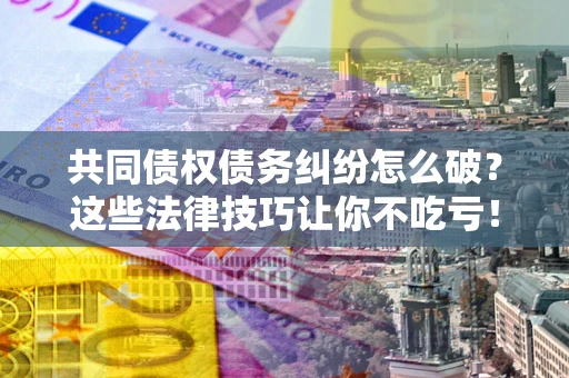 济南共同债权债务纠纷怎么破？这些法律技巧让你不吃亏！
