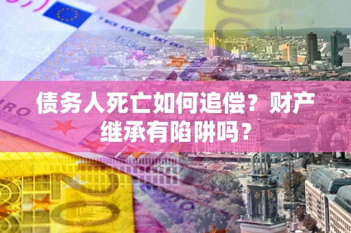 济南债务人死亡如何追偿？财产继承有陷阱吗？
