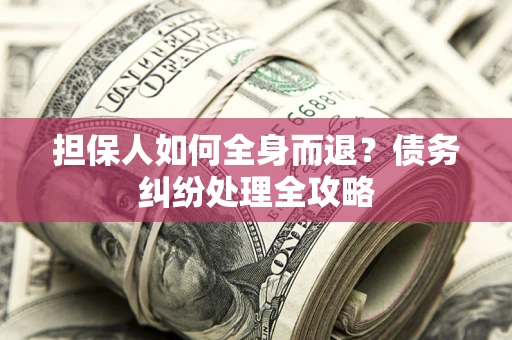 济南担保人如何全身而退？债务纠纷处理全攻略