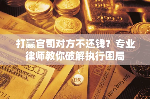 济南打赢官司对方不还钱？专业律师教你破解执行困局
