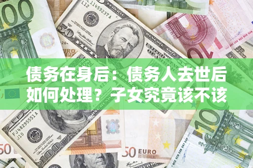 济南债务在身后：债务人去世后如何处理？子女究竟该不该还钱？