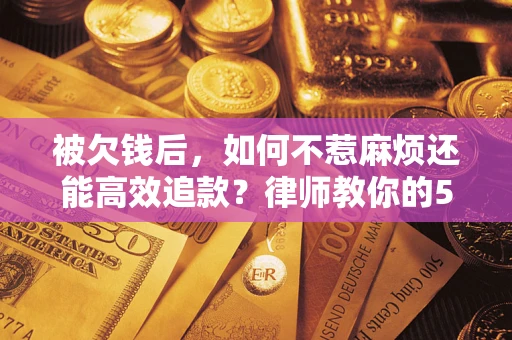 济南被欠钱后，如何不惹麻烦还能高效追款？律师教你的5步合法讨债法