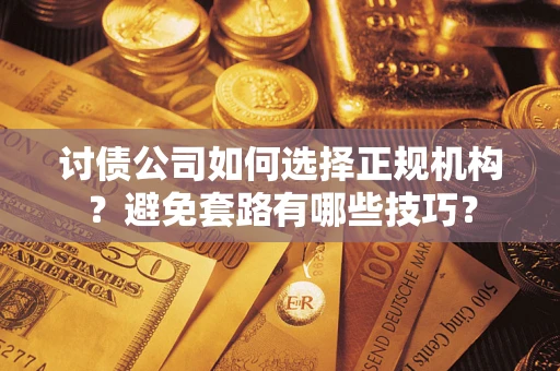 济南讨债公司如何选择正规机构？避免套路有哪些技巧？