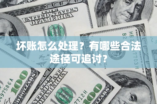 济南坏账怎么处理？有哪些合法途径可追讨？