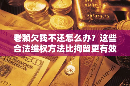 济南老赖欠钱不还怎么办？这些合法维权方法比拘留更有效