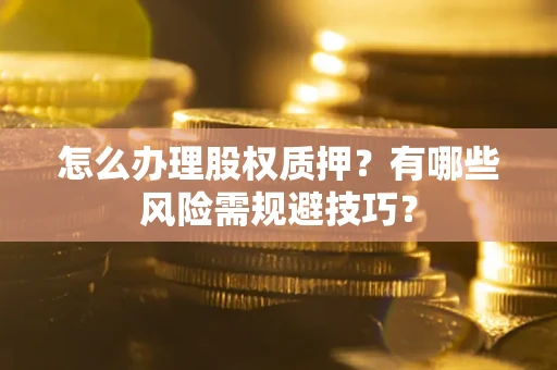 济南怎么办理股权质押？有哪些风险需规避技巧？