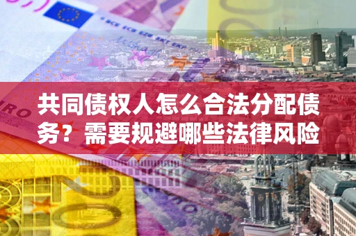 济南共同债权人怎么合法分配债务？需要规避哪些法律风险？