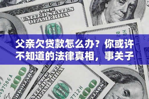 济南父亲欠贷款怎么办？你或许不知道的法律真相，事关子女未来