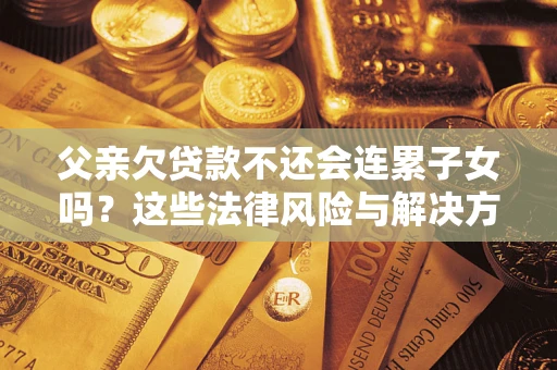 济南父亲欠贷款不还会连累子女吗？这些法律风险与解决方法要早知道！