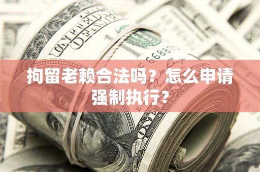 济南拘留老赖合法吗？怎么申请强制执行？