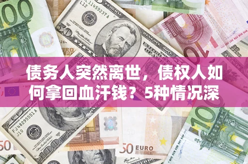 济南债务人突然离世，债权人如何拿回血汗钱？5种情况深度解析