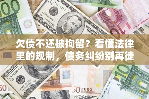 济南欠债不还被拘留？看懂法律里的规制，债务纠纷别再徒劳奔波