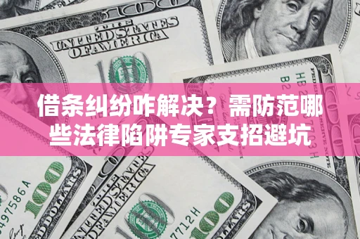济南借条纠纷咋解决？需防范哪些法律陷阱专家支招避坑