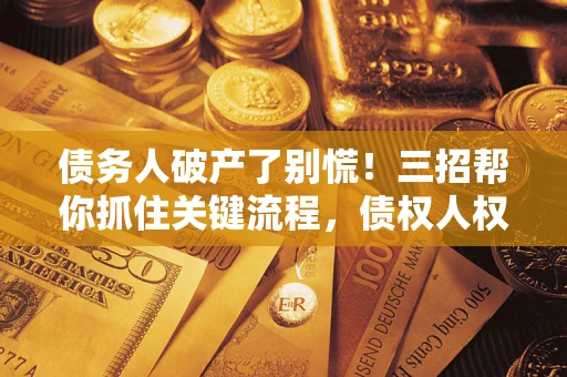 济南债务人破产了别慌！三招帮你抓住关键流程，债权人权益不再缩水