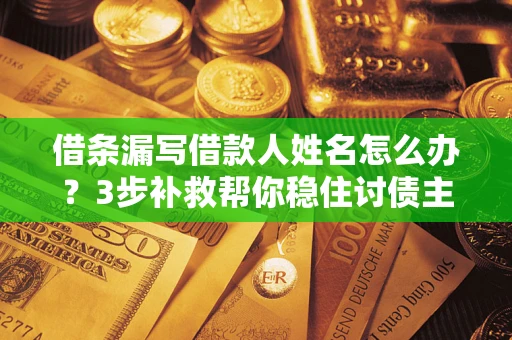 济南借条漏写借款人姓名怎么办？3步补救帮你稳住讨债主动权