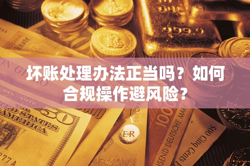 济南坏账处理办法正当吗？如何合规操作避风险？