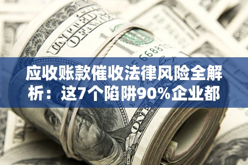 济南应收账款催收法律风险全解析：这7个陷阱90%企业都踩过（含合规应对指南）