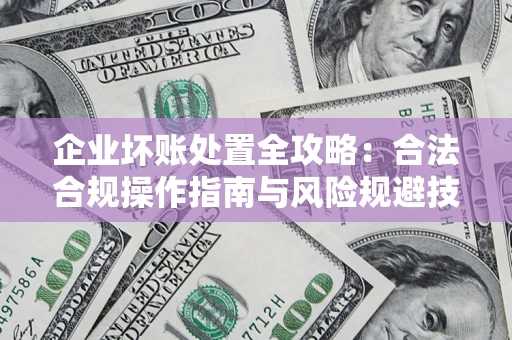济南企业坏账处置全攻略：合法合规操作指南与风险规避技巧解析