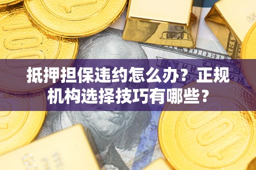 济南抵押担保违约怎么办？正规机构选择技巧有哪些？