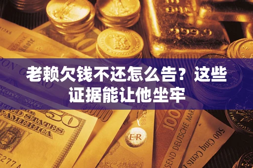 济南老赖欠钱不还怎么告？这些证据能让他坐牢