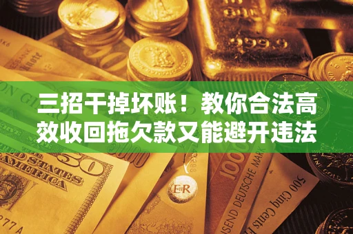 济南三招干掉坏账！教你合法高效收回拖欠款又能避开违法雷区