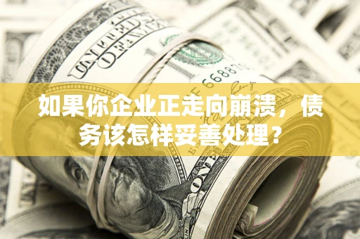 济南如果你企业正走向崩溃，债务该怎样妥善处理？