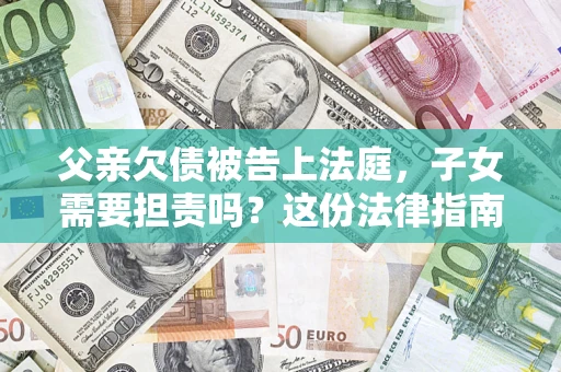 济南父亲欠债被告上法庭，子女需要担责吗？这份法律指南必须看完