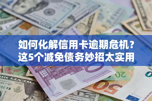 济南如何化解信用卡逾期危机？这5个减免债务妙招太实用